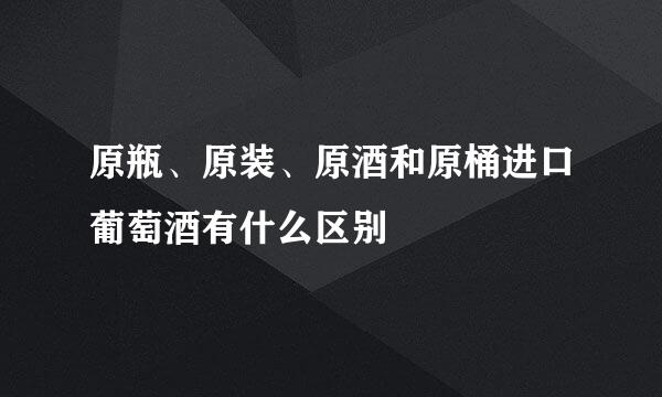 原瓶、原装、原酒和原桶进口葡萄酒有什么区别