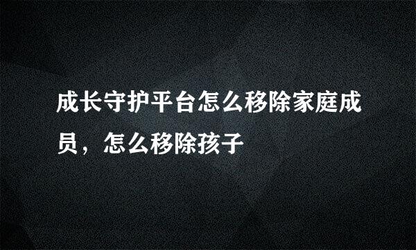 成长守护平台怎么移除家庭成员，怎么移除孩子