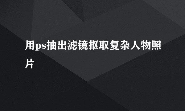 用ps抽出滤镜抠取复杂人物照片