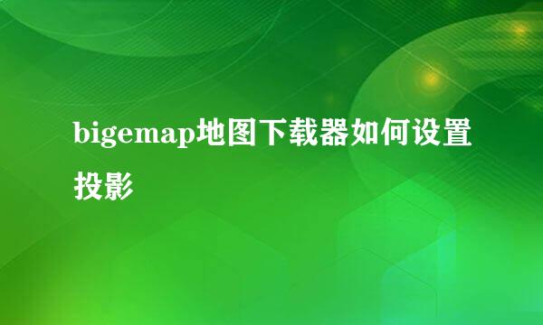 bigemap地图下载器如何设置投影