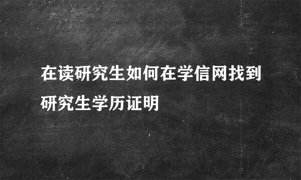 在读研究生如何在学信网找到研究生学历证明