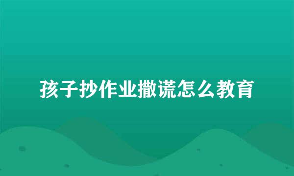 孩子抄作业撒谎怎么教育