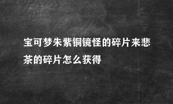 宝可梦朱紫铜镜怪的碎片来悲茶的碎片怎么获得