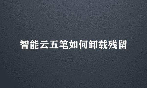 智能云五笔如何卸载残留