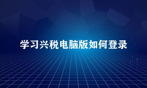 学习兴税电脑版如何登录