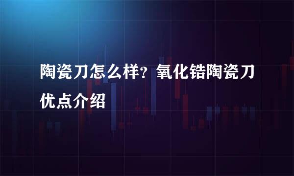 陶瓷刀怎么样？氧化锆陶瓷刀优点介绍