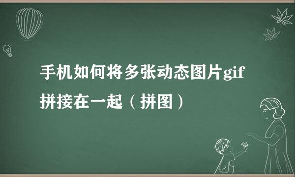 手机如何将多张动态图片gif拼接在一起（拼图）