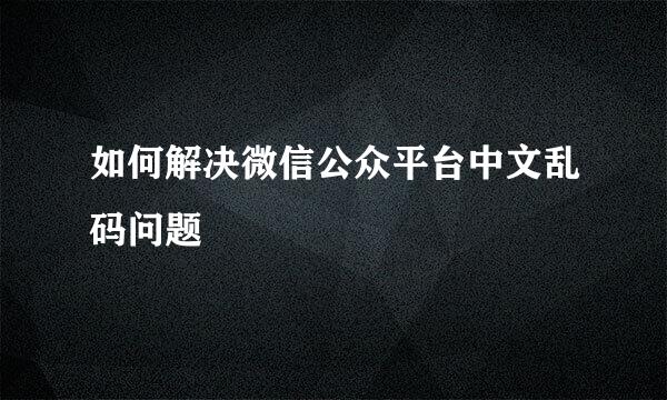 如何解决微信公众平台中文乱码问题