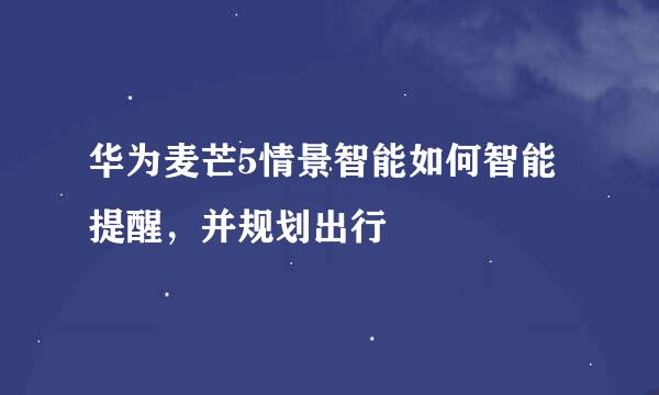 华为麦芒5情景智能如何智能提醒，并规划出行