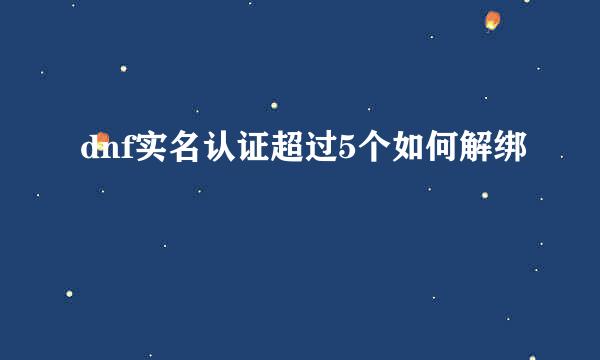 dnf实名认证超过5个如何解绑