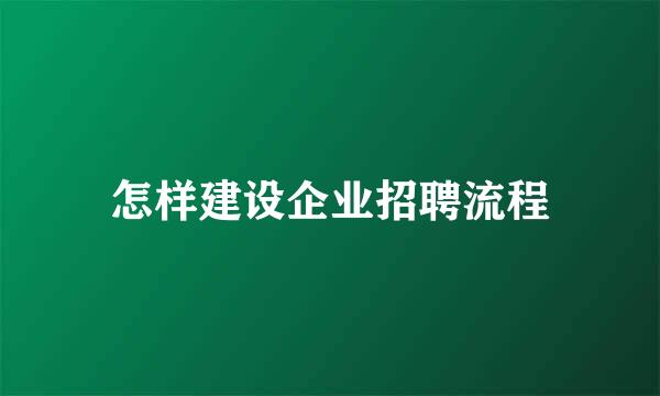 怎样建设企业招聘流程