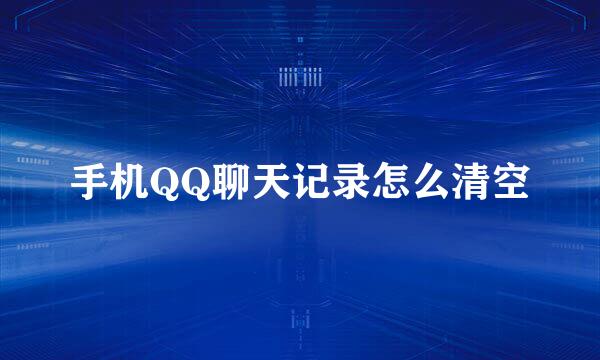 手机QQ聊天记录怎么清空