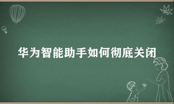 华为智能助手如何彻底关闭