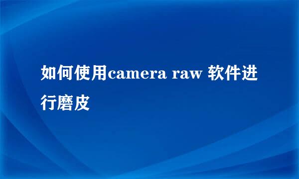 如何使用camera raw 软件进行磨皮