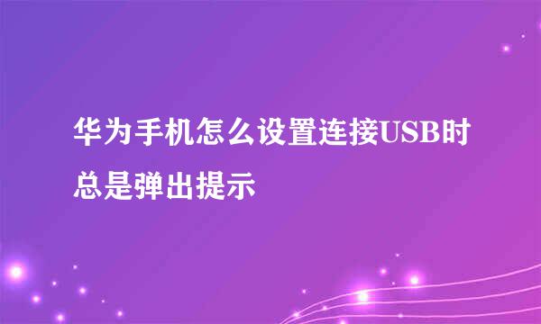 华为手机怎么设置连接USB时总是弹出提示