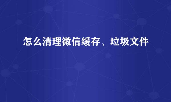 怎么清理微信缓存、垃圾文件