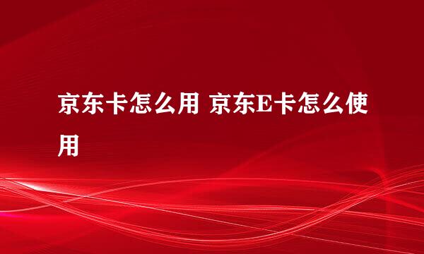 京东卡怎么用 京东E卡怎么使用