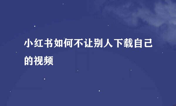 小红书如何不让别人下载自己的视频