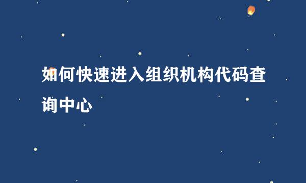 如何快速进入组织机构代码查询中心