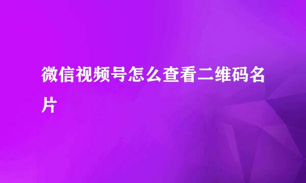 微信视频号怎么查看二维码名片
