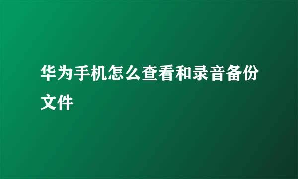 华为手机怎么查看和录音备份文件