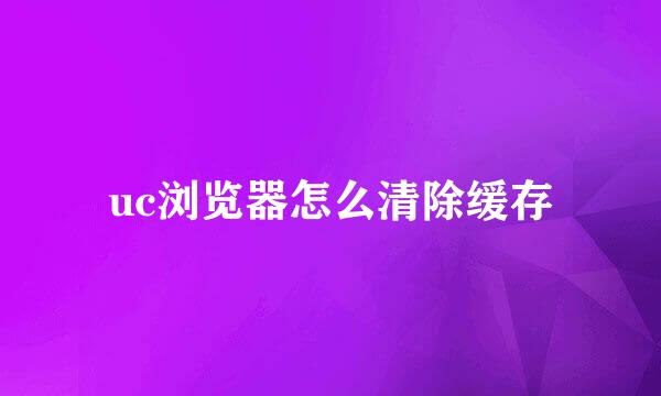 uc浏览器怎么清除缓存