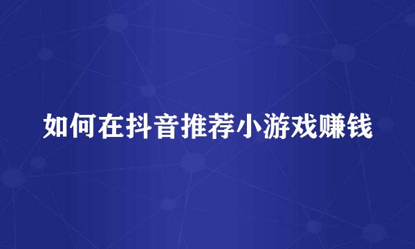 如何在抖音推荐小游戏赚钱