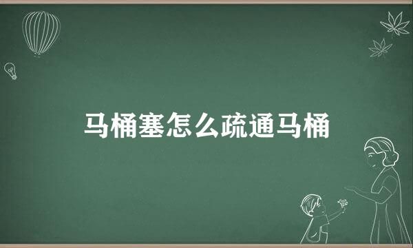 马桶塞怎么疏通马桶