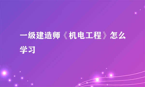 一级建造师《机电工程》怎么学习
