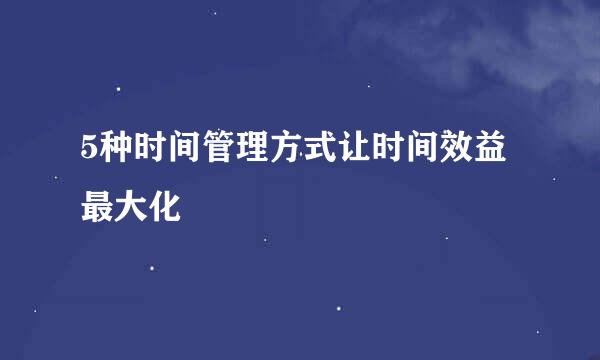 5种时间管理方式让时间效益最大化