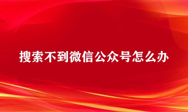 搜索不到微信公众号怎么办