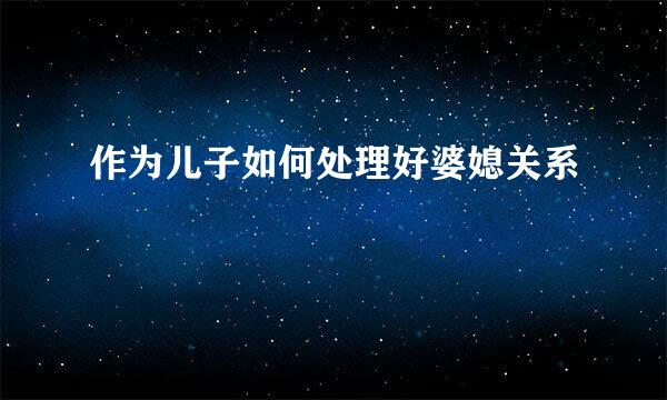 作为儿子如何处理好婆媳关系