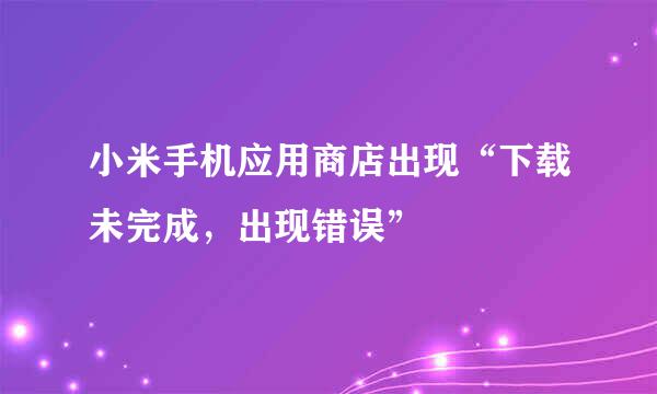 小米手机应用商店出现“下载未完成，出现错误”