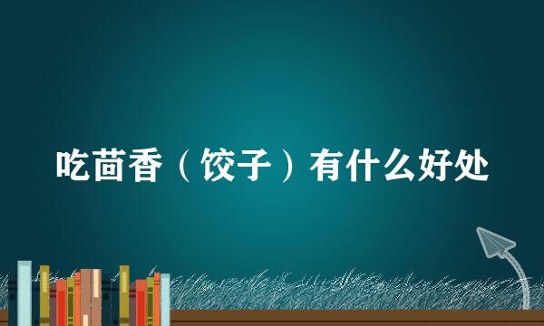 吃茴香（饺子）有什么好处