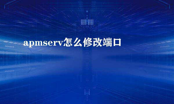 apmserv怎么修改端口