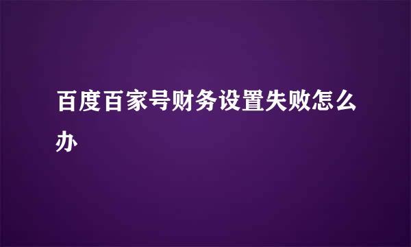 百度百家号财务设置失败怎么办