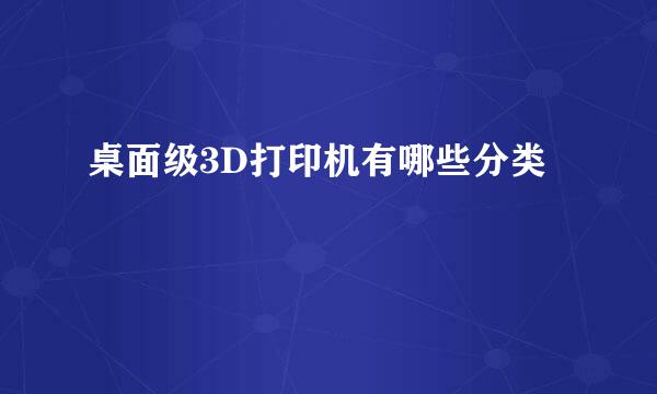桌面级3D打印机有哪些分类