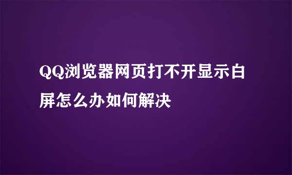QQ浏览器网页打不开显示白屏怎么办如何解决