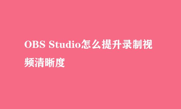 OBS Studio怎么提升录制视频清晰度