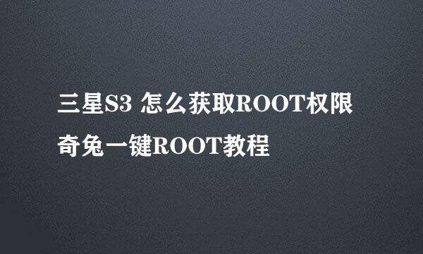 三星S3 怎么获取ROOT权限 奇兔一键ROOT教程