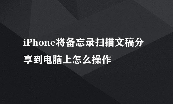 iPhone将备忘录扫描文稿分享到电脑上怎么操作
