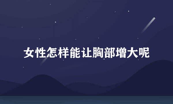 女性怎样能让胸部增大呢