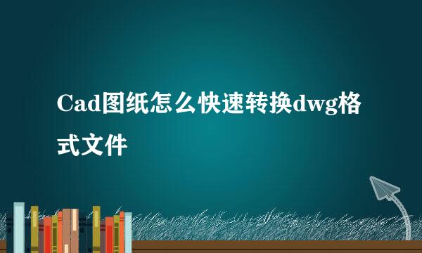 Cad图纸怎么快速转换dwg格式文件