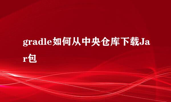 gradle如何从中央仓库下载Jar包