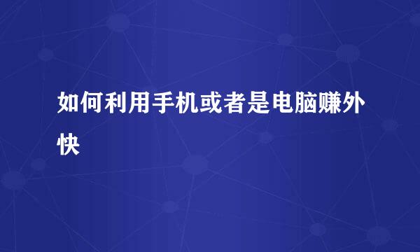 如何利用手机或者是电脑赚外快