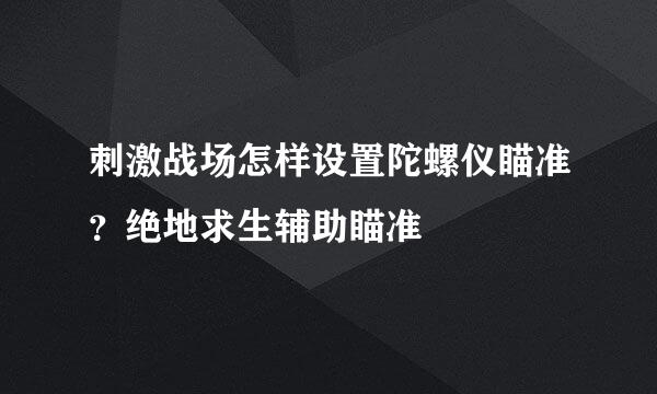 刺激战场怎样设置陀螺仪瞄准？绝地求生辅助瞄准