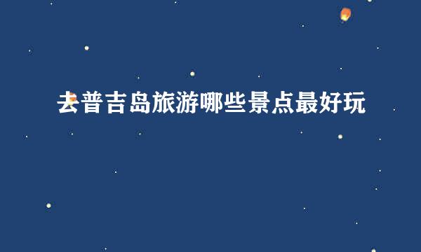 去普吉岛旅游哪些景点最好玩
