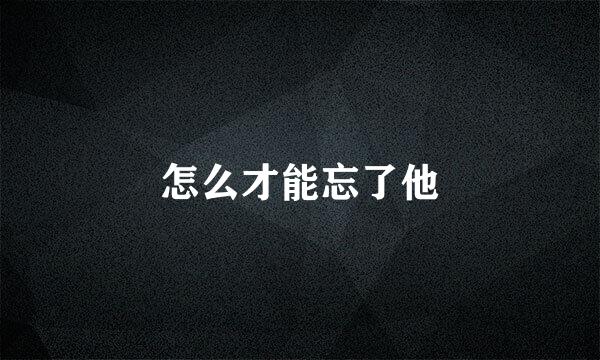 怎么才能忘了他