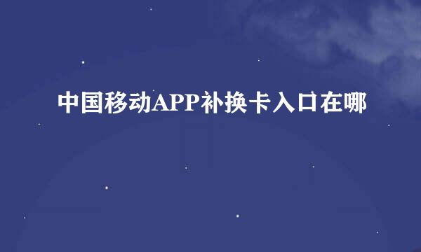 中国移动APP补换卡入口在哪