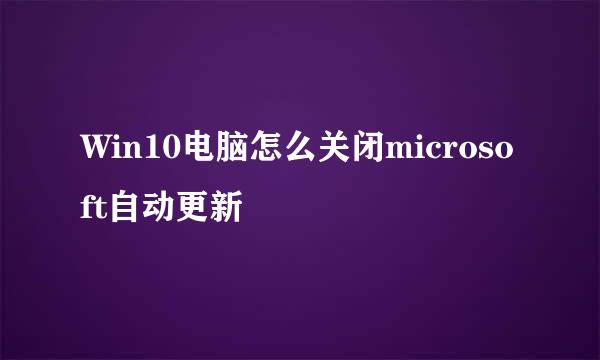 Win10电脑怎么关闭microsoft自动更新